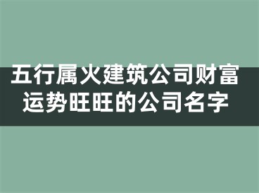 五行属火建筑公司财富运势旺旺的公司名字