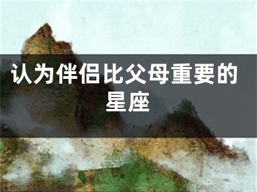 认为伴侣比父母重要的星座