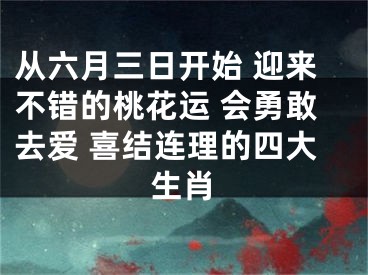 从六月三日开始 迎来不错的桃花运 会勇敢去爱 喜结连理的四大生肖