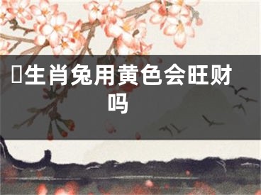 ​生肖兔用黄色会旺财吗 