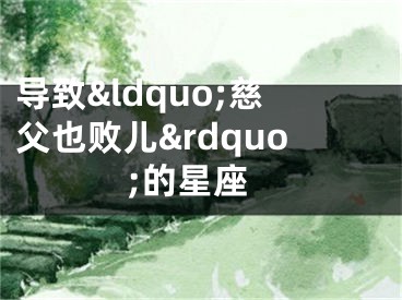 导致&ldquo;慈父也败儿&rdquo;的星座