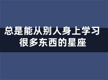 总是能从别人身上学习很多东西的星座