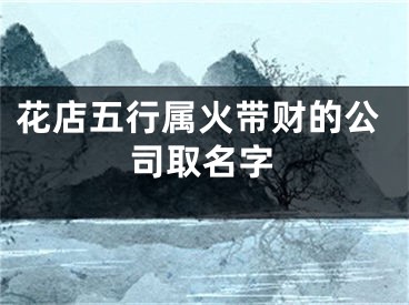 花店五行属火带财的公司取名字