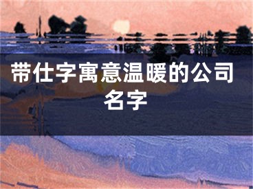 带仕字寓意温暖的公司名字