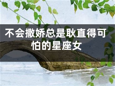 不会撒娇总是耿直得可怕的星座女