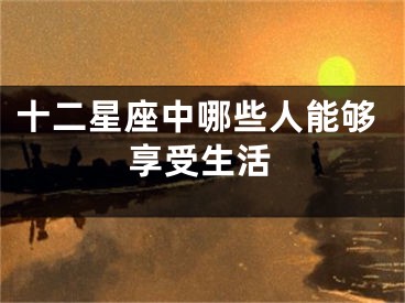 十二星座中哪些人能够享受生活