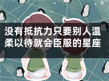没有抵抗力只要别人温柔以待就会臣服的星座