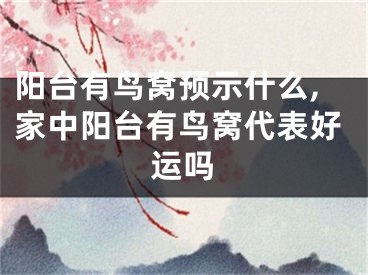 阳台有鸟窝预示什么,家中阳台有鸟窝代表好运吗