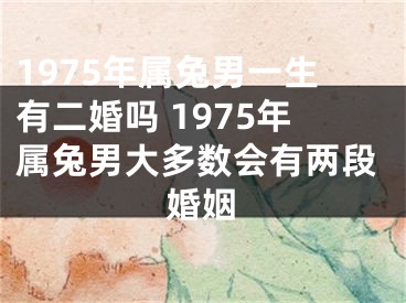 1975年属兔男一生有二婚吗 1975年属兔男大多数会有两段婚姻