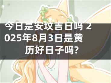 今日是安坟吉日吗 2025年8月3日是黄历好日子吗?