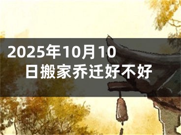 2025年10月10日搬家乔迁好不好