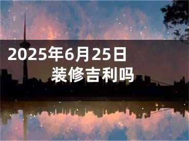 2025年6月25日装修吉利吗