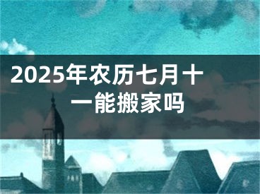 2025年农历七月十一能搬家吗