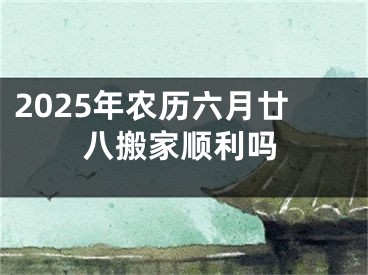 2025年农历六月廿八搬家顺利吗