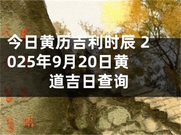 今日黄历吉利时辰 2025年9月20日黄道吉日查询