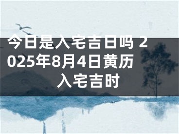 今日是入宅吉日吗 2025年8月4日黄历入宅吉时