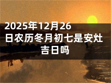 2025年12月26日农历冬月初七是安灶吉日吗