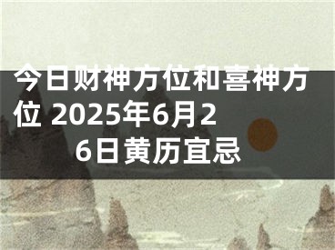 今日财神方位和喜神方位 2025年6月26日黄历宜忌
