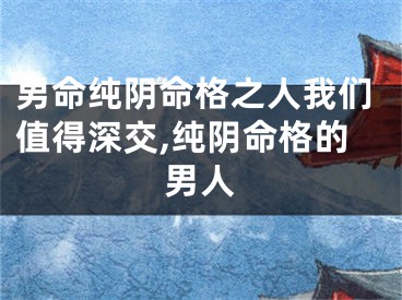 男命纯阴命格之人我们值得深交,纯阴命格的男人