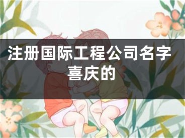 注册国际工程公司名字喜庆的