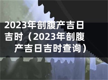 2023年剖腹产吉日吉时（2023年剖腹产吉日吉时查询）