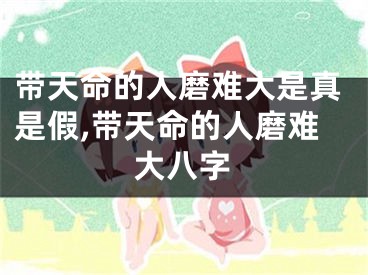 带天命的人磨难大是真是假,带天命的人磨难大八字