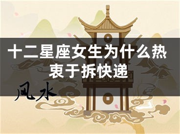 十二星座女生为什么热衷于拆快递