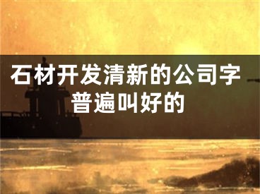石材开发清新的公司字普遍叫好的