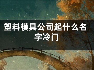 塑料模具公司起什么名字冷门