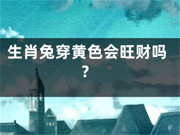 生肖兔穿黄色会旺财吗?