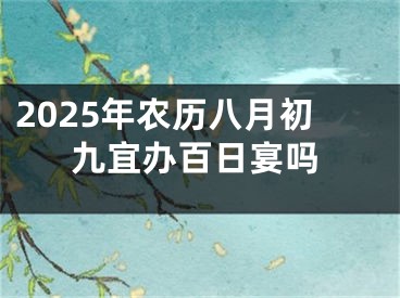 2025年农历八月初九宜办百日宴吗