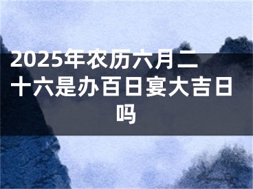 2025年农历六月二十六是办百日宴大吉日吗