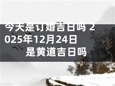 今天是订婚吉日吗 2025年12月24日是黄道吉日吗