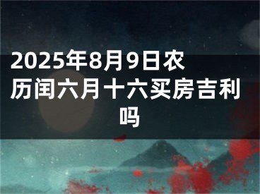 2025年8月9日农历闰六月十六买房吉利吗