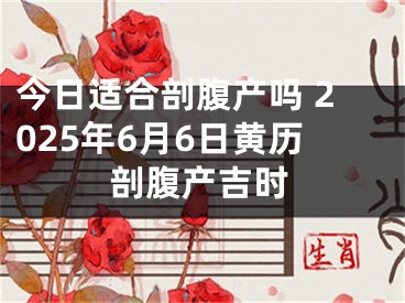 今日适合剖腹产吗 2025年6月6日黄历剖腹产吉时