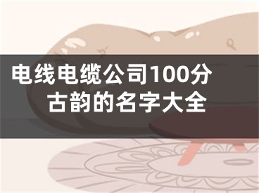 电线电缆公司100分古韵的名字大全