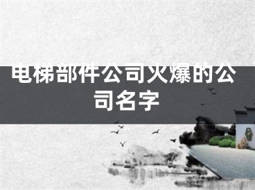 电梯部件公司火爆的公司名字