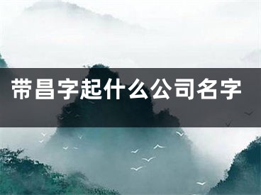 带昌字起什么公司名字