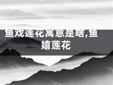鱼戏莲花寓意是啥,鱼嬉莲花