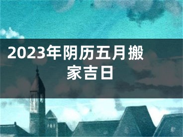 2023年阴历五月搬家吉日