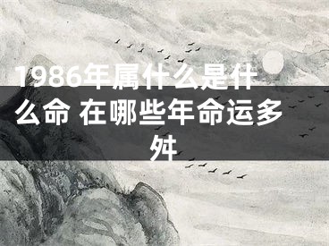 1986年属什么是什么命 在哪些年命运多舛