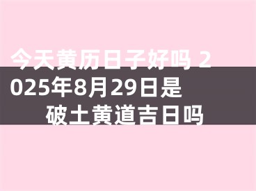 今天黄历日子好吗 2025年8月29日是破土黄道吉日吗