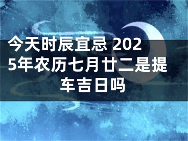 今天时辰宜忌 2025年农历七月廿二是提车吉日吗