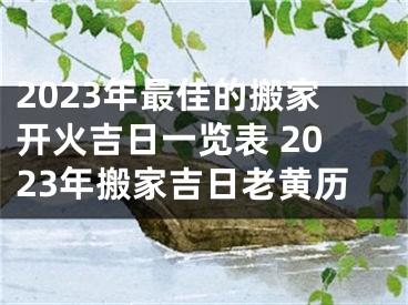 2023年最佳的搬家开火吉日一览表 2023年搬家吉日老黄历