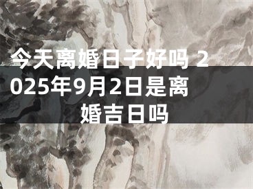 今天离婚日子好吗 2025年9月2日是离婚吉日吗