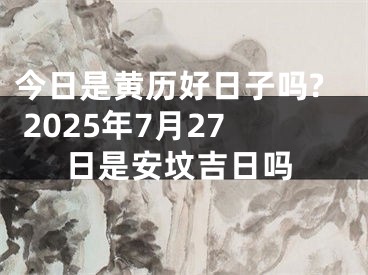 今日是黄历好日子吗? 2025年7月27日是安坟吉日吗