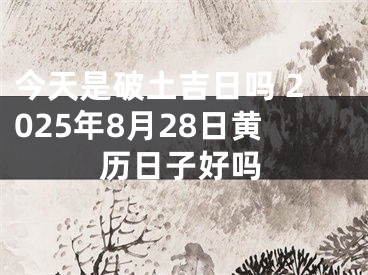 今天是破土吉日吗 2025年8月28日黄历日子好吗