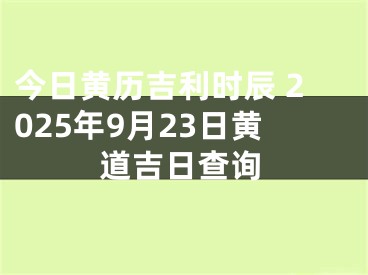 今日黄历吉利时辰 2025年9月23日黄道吉日查询