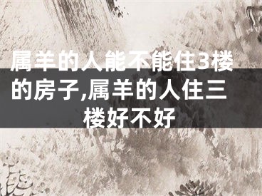 属羊的人能不能住3楼的房子,属羊的人住三楼好不好