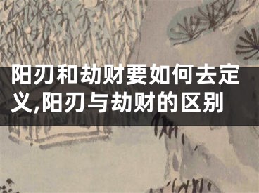 阳刃和劫财要如何去定义,阳刃与劫财的区别